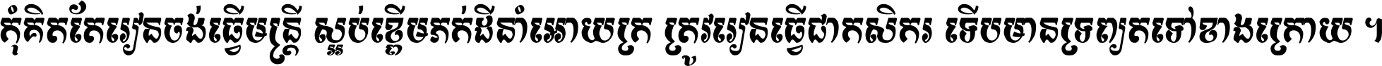 កុំ​គិត​តែ​រៀន​ចង់ធ្វើ​មន្ត្រី ស្អប់​ខ្ពើម​ភក់ដី​នាំអោយ​ក្រ ត្រូវ​រៀន​ធ្វើ​ជា​កសិករ ទើប​មានទ្រព្យ​ត​ទៅ​ខាង​ក្រោយ ។