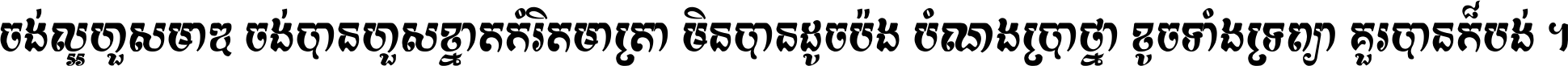 ចង់​ល្អ​ហួស​មាឌ ចង់​បាន​ហួស​ខ្នាត​កំរិត​មាត្រា មិន​បាន​ដូច​ប៉ង បំណង​ប្រាថ្នា ខូច​ទាំងទ្រព្យា គួរ​បាន​ក៏បង់ ។