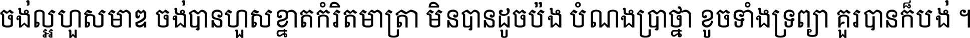 ចង់​ល្អ​ហួស​មាឌ ចង់​បាន​ហួស​ខ្នាត​កំរិត​មាត្រា មិន​បាន​ដូច​ប៉ង បំណង​ប្រាថ្នា ខូច​ទាំងទ្រព្យា គួរ​បាន​ក៏បង់ ។