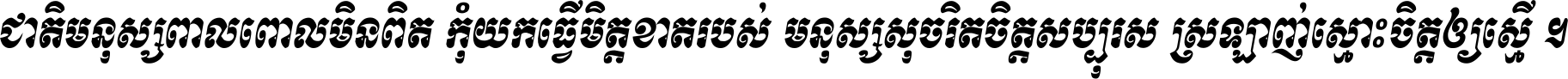 ជាតិ​មនុស្ស​ពាល​ពោល​មិន​ពិត កុំ​យក​ធ្វើ​មិត្ត​ខាត​របស់ មនុស្ស​សុចរិត​ចិត្ត​សប្បុរស ស្រឡាញ់​ស្មោះ​ចិត្ត​ឲ្យ​ស្មើ ។
