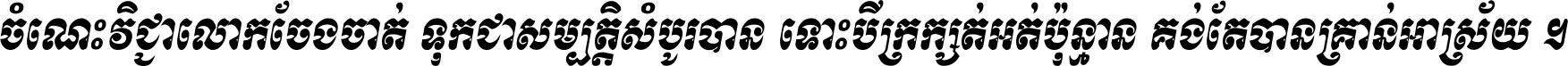 ចំណេះ​វិជ្ជា​លោក​ចែង​ចាត់ ទុក​ជា​សម្បត្តិ​សំបូរ​បាន ទោះ​បី​ក្រក្សត់​អត់​ប៉ុន្មាន គង់​តែ​បាន​គ្រាន់​អាស្រ័យ ។