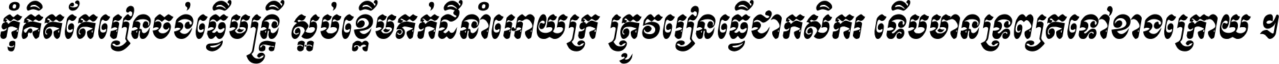 កុំ​គិត​តែ​រៀន​ចង់ធ្វើ​មន្ត្រី ស្អប់​ខ្ពើម​ភក់ដី​នាំអោយ​ក្រ ត្រូវ​រៀន​ធ្វើ​ជា​កសិករ ទើប​មានទ្រព្យ​ត​ទៅ​ខាង​ក្រោយ ។