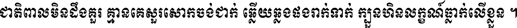 ជាតិ​ពាល​មិន​ដឹង​គួរ គ្មាន​គេ​សួរ​សោក​ចង់​ជាក់ ឆ្លើយ​ឆ្លង​ផង​រាក់​ទាក់​ ក្បួន​ហិន​លក្ខណ៍​ធ្លាក់​លើ​ខ្លួន ។