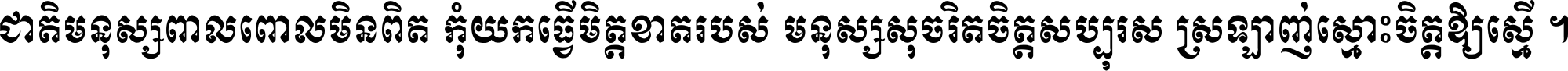 ជាតិ​មនុស្ស​ពាល​ពោល​មិន​ពិត កុំ​យក​ធ្វើ​មិត្ត​ខាត​របស់ មនុស្ស​សុចរិត​ចិត្ត​សប្បុរស ស្រឡាញ់​ស្មោះ​ចិត្ត​ឲ្យ​ស្មើ ។