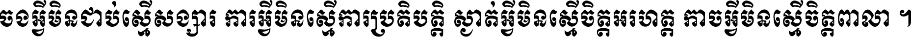 ចង​អ្វី​មិន​ជាប់​ស្មើ​សង្សារ ការ​អ្វី​មិន​ស្មើ​ការ​ប្រតិបត្តិ ស្ងាត់​អ្វី​មិន​ស្មើ​​ចិត្ត​អរហត្ត​ កាច​អ្វី​មិន​ស្មើ​ចិត្ត​ពាលា ។