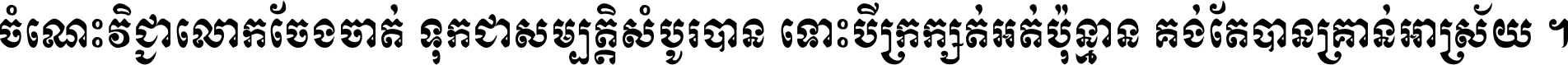 ចំណេះ​វិជ្ជា​លោក​ចែង​ចាត់ ទុក​ជា​សម្បត្តិ​សំបូរ​បាន ទោះ​បី​ក្រក្សត់​អត់​ប៉ុន្មាន គង់​តែ​បាន​គ្រាន់​អាស្រ័យ ។