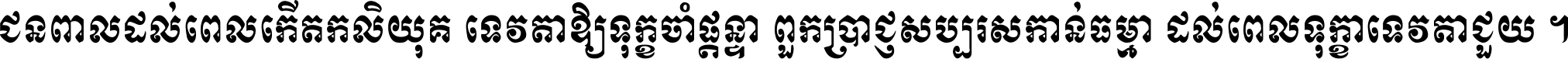 ជនពាល​ដល់​ពេល​កើត​កលិយុគ ទេវតា​ឲ្យ​ទុក្ខ​ចាំ​ផ្ដន្ទា ពួក​ប្រាជ្ញ​សប្បរស​កាន់​ធម្មា ដល់​ពេល​ទុក្ខា​ទេវតា​ជួយ ។