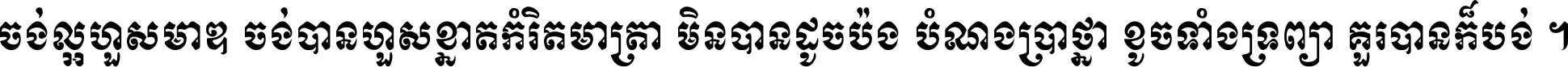 ចង់​ល្អ​ហួស​មាឌ ចង់​បាន​ហួស​ខ្នាត​កំរិត​មាត្រា មិន​បាន​ដូច​ប៉ង បំណង​ប្រាថ្នា ខូច​ទាំងទ្រព្យា គួរ​បាន​ក៏បង់ ។