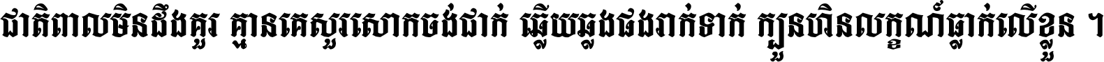 ជាតិ​ពាល​មិន​ដឹង​គួរ គ្មាន​គេ​សួរ​សោក​ចង់​ជាក់ ឆ្លើយ​ឆ្លង​ផង​រាក់​ទាក់​ ក្បួន​ហិន​លក្ខណ៍​ធ្លាក់​លើ​ខ្លួន ។