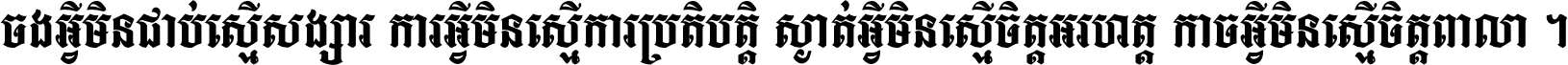 ចង​អ្វី​មិន​ជាប់​ស្មើ​សង្សារ ការ​អ្វី​មិន​ស្មើ​ការ​ប្រតិបត្តិ ស្ងាត់​អ្វី​មិន​ស្មើ​​ចិត្ត​អរហត្ត​ កាច​អ្វី​មិន​ស្មើ​ចិត្ត​ពាលា ។