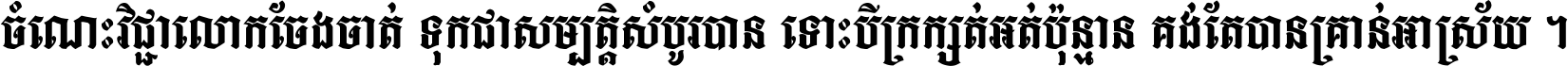 ចំណេះ​វិជ្ជា​លោក​ចែង​ចាត់ ទុក​ជា​សម្បត្តិ​សំបូរ​បាន ទោះ​បី​ក្រក្សត់​អត់​ប៉ុន្មាន គង់​តែ​បាន​គ្រាន់​អាស្រ័យ ។