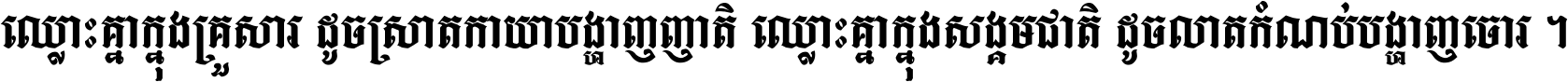 ឈ្លោះ​គ្នា​ក្នុង​គ្រួសារ ដូច​ស្រាត​កាយា​បង្ហាញ​ញាតិ ឈ្លោះគ្នាក្នុង​សង្គមជាតិ ដូច​លាត​កំណប់​បង្ហាញ​ចោរ ។