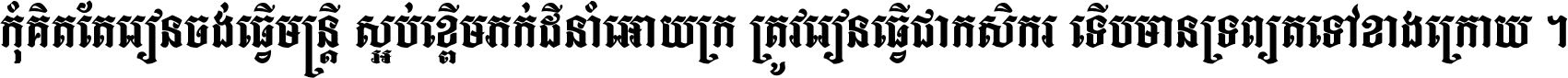 កុំ​គិត​តែ​រៀន​ចង់ធ្វើ​មន្ត្រី ស្អប់​ខ្ពើម​ភក់ដី​នាំអោយ​ក្រ ត្រូវ​រៀន​ធ្វើ​ជា​កសិករ ទើប​មានទ្រព្យ​ត​ទៅ​ខាង​ក្រោយ ។