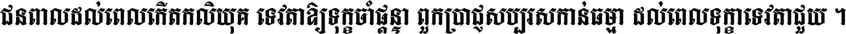 ជនពាល​ដល់​ពេល​កើត​កលិយុគ ទេវតា​ឲ្យ​ទុក្ខ​ចាំ​ផ្ដន្ទា ពួក​ប្រាជ្ញ​សប្បរស​កាន់​ធម្មា ដល់​ពេល​ទុក្ខា​ទេវតា​ជួយ ។