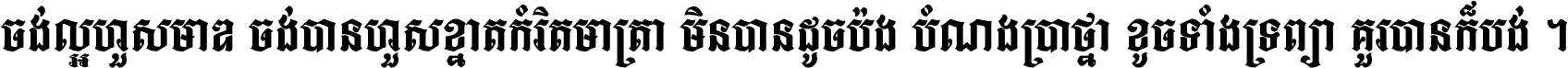 ចង់​ល្អ​ហួស​មាឌ ចង់​បាន​ហួស​ខ្នាត​កំរិត​មាត្រា មិន​បាន​ដូច​ប៉ង បំណង​ប្រាថ្នា ខូច​ទាំងទ្រព្យា គួរ​បាន​ក៏បង់ ។
