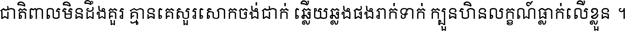 ជាតិ​ពាល​មិន​ដឹង​គួរ គ្មាន​គេ​សួរ​សោក​ចង់​ជាក់ ឆ្លើយ​ឆ្លង​ផង​រាក់​ទាក់​ ក្បួន​ហិន​លក្ខណ៍​ធ្លាក់​លើ​ខ្លួន ។