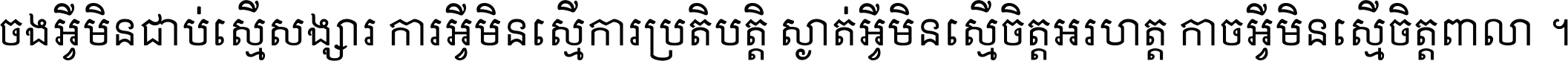 ចង​អ្វី​មិន​ជាប់​ស្មើ​សង្សារ ការ​អ្វី​មិន​ស្មើ​ការ​ប្រតិបត្តិ ស្ងាត់​អ្វី​មិន​ស្មើ​​ចិត្ត​អរហត្ត​ កាច​អ្វី​មិន​ស្មើ​ចិត្ត​ពាលា ។