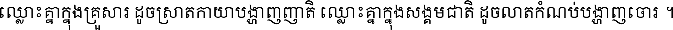 ឈ្លោះ​គ្នា​ក្នុង​គ្រួសារ ដូច​ស្រាត​កាយា​បង្ហាញ​ញាតិ ឈ្លោះគ្នាក្នុង​សង្គមជាតិ ដូច​លាត​កំណប់​បង្ហាញ​ចោរ ។