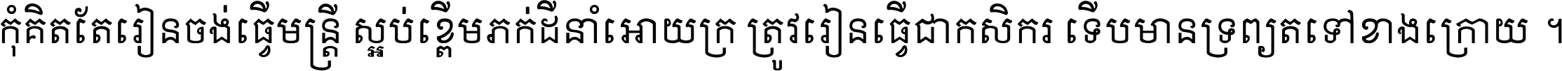 កុំ​គិត​តែ​រៀន​ចង់ធ្វើ​មន្ត្រី ស្អប់​ខ្ពើម​ភក់ដី​នាំអោយ​ក្រ ត្រូវ​រៀន​ធ្វើ​ជា​កសិករ ទើប​មានទ្រព្យ​ត​ទៅ​ខាង​ក្រោយ ។