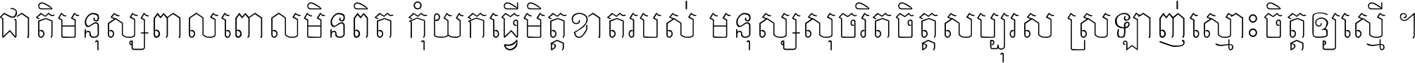 ជាតិ​មនុស្ស​ពាល​ពោល​មិន​ពិត កុំ​យក​ធ្វើ​មិត្ត​ខាត​របស់ មនុស្ស​សុចរិត​ចិត្ត​សប្បុរស ស្រឡាញ់​ស្មោះ​ចិត្ត​ឲ្យ​ស្មើ ។