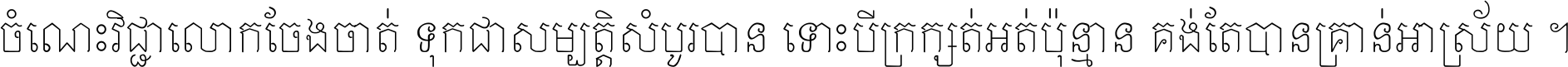 ចំណេះ​វិជ្ជា​លោក​ចែង​ចាត់ ទុក​ជា​សម្បត្តិ​សំបូរ​បាន ទោះ​បី​ក្រក្សត់​អត់​ប៉ុន្មាន គង់​តែ​បាន​គ្រាន់​អាស្រ័យ ។