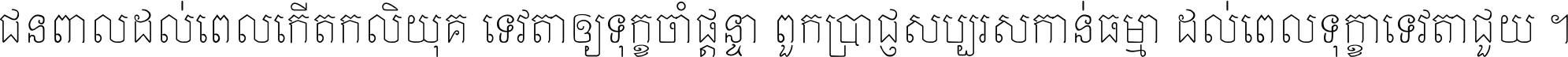 ជនពាល​ដល់​ពេល​កើត​កលិយុគ ទេវតា​ឲ្យ​ទុក្ខ​ចាំ​ផ្ដន្ទា ពួក​ប្រាជ្ញ​សប្បរស​កាន់​ធម្មា ដល់​ពេល​ទុក្ខា​ទេវតា​ជួយ ។
