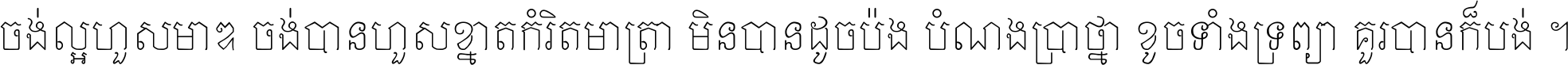 ចង់​ល្អ​ហួស​មាឌ ចង់​បាន​ហួស​ខ្នាត​កំរិត​មាត្រា មិន​បាន​ដូច​ប៉ង បំណង​ប្រាថ្នា ខូច​ទាំងទ្រព្យា គួរ​បាន​ក៏បង់ ។