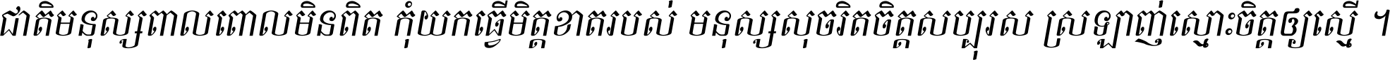 ជាតិ​មនុស្ស​ពាល​ពោល​មិន​ពិត កុំ​យក​ធ្វើ​មិត្ត​ខាត​របស់ មនុស្ស​សុចរិត​ចិត្ត​សប្បុរស ស្រឡាញ់​ស្មោះ​ចិត្ត​ឲ្យ​ស្មើ ។