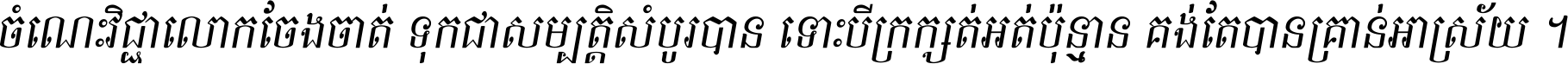 ចំណេះ​វិជ្ជា​លោក​ចែង​ចាត់ ទុក​ជា​សម្បត្តិ​សំបូរ​បាន ទោះ​បី​ក្រក្សត់​អត់​ប៉ុន្មាន គង់​តែ​បាន​គ្រាន់​អាស្រ័យ ។