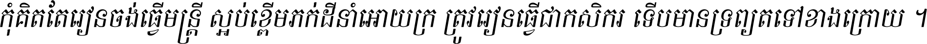កុំ​គិត​តែ​រៀន​ចង់ធ្វើ​មន្ត្រី ស្អប់​ខ្ពើម​ភក់ដី​នាំអោយ​ក្រ ត្រូវ​រៀន​ធ្វើ​ជា​កសិករ ទើប​មានទ្រព្យ​ត​ទៅ​ខាង​ក្រោយ ។
