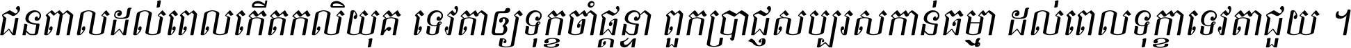 ជនពាល​ដល់​ពេល​កើត​កលិយុគ ទេវតា​ឲ្យ​ទុក្ខ​ចាំ​ផ្ដន្ទា ពួក​ប្រាជ្ញ​សប្បរស​កាន់​ធម្មា ដល់​ពេល​ទុក្ខា​ទេវតា​ជួយ ។