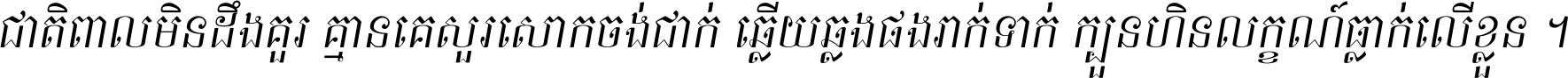 ជាតិ​ពាល​មិន​ដឹង​គួរ គ្មាន​គេ​សួរ​សោក​ចង់​ជាក់ ឆ្លើយ​ឆ្លង​ផង​រាក់​ទាក់​ ក្បួន​ហិន​លក្ខណ៍​ធ្លាក់​លើ​ខ្លួន ។