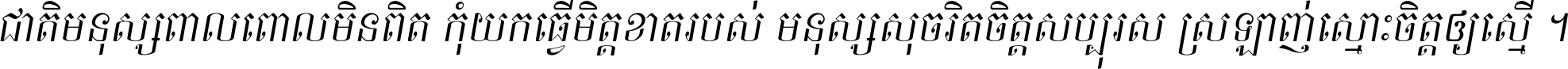 ជាតិ​មនុស្ស​ពាល​ពោល​មិន​ពិត កុំ​យក​ធ្វើ​មិត្ត​ខាត​របស់ មនុស្ស​សុចរិត​ចិត្ត​សប្បុរស ស្រឡាញ់​ស្មោះ​ចិត្ត​ឲ្យ​ស្មើ ។