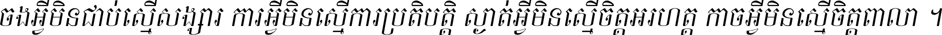 ចង​អ្វី​មិន​ជាប់​ស្មើ​សង្សារ ការ​អ្វី​មិន​ស្មើ​ការ​ប្រតិបត្តិ ស្ងាត់​អ្វី​មិន​ស្មើ​​ចិត្ត​អរហត្ត​ កាច​អ្វី​មិន​ស្មើ​ចិត្ត​ពាលា ។