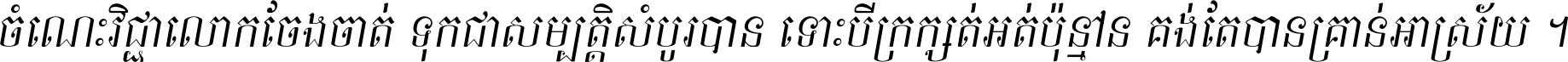 ចំណេះ​វិជ្ជា​លោក​ចែង​ចាត់ ទុក​ជា​សម្បត្តិ​សំបូរ​បាន ទោះ​បី​ក្រក្សត់​អត់​ប៉ុន្មាន គង់​តែ​បាន​គ្រាន់​អាស្រ័យ ។