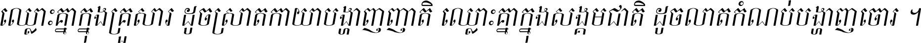 ឈ្លោះ​គ្នា​ក្នុង​គ្រួសារ ដូច​ស្រាត​កាយា​បង្ហាញ​ញាតិ ឈ្លោះគ្នាក្នុង​សង្គមជាតិ ដូច​លាត​កំណប់​បង្ហាញ​ចោរ ។