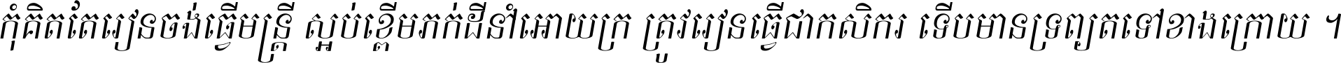 កុំ​គិត​តែ​រៀន​ចង់ធ្វើ​មន្ត្រី ស្អប់​ខ្ពើម​ភក់ដី​នាំអោយ​ក្រ ត្រូវ​រៀន​ធ្វើ​ជា​កសិករ ទើប​មានទ្រព្យ​ត​ទៅ​ខាង​ក្រោយ ។