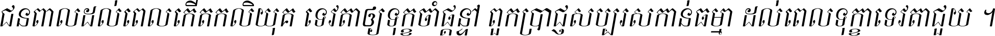 ជនពាល​ដល់​ពេល​កើត​កលិយុគ ទេវតា​ឲ្យ​ទុក្ខ​ចាំ​ផ្ដន្ទា ពួក​ប្រាជ្ញ​សប្បរស​កាន់​ធម្មា ដល់​ពេល​ទុក្ខា​ទេវតា​ជួយ ។