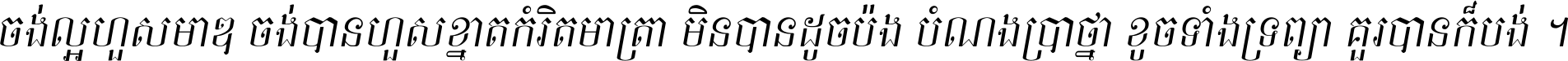 ចង់​ល្អ​ហួស​មាឌ ចង់​បាន​ហួស​ខ្នាត​កំរិត​មាត្រា មិន​បាន​ដូច​ប៉ង បំណង​ប្រាថ្នា ខូច​ទាំងទ្រព្យា គួរ​បាន​ក៏បង់ ។