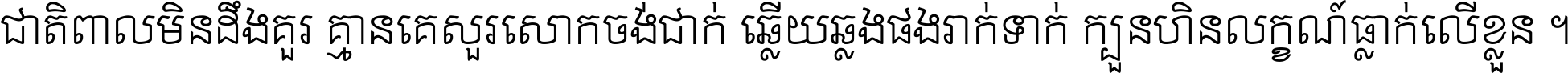 ជាតិ​ពាល​មិន​ដឹង​គួរ គ្មាន​គេ​សួរ​សោក​ចង់​ជាក់ ឆ្លើយ​ឆ្លង​ផង​រាក់​ទាក់​ ក្បួន​ហិន​លក្ខណ៍​ធ្លាក់​លើ​ខ្លួន ។