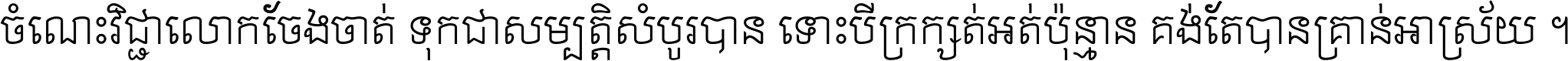 ចំណេះ​វិជ្ជា​លោក​ចែង​ចាត់ ទុក​ជា​សម្បត្តិ​សំបូរ​បាន ទោះ​បី​ក្រក្សត់​អត់​ប៉ុន្មាន គង់​តែ​បាន​គ្រាន់​អាស្រ័យ ។