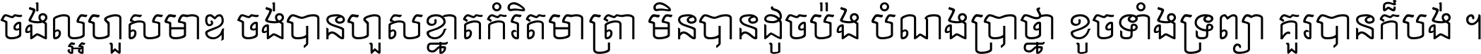 ចង់​ល្អ​ហួស​មាឌ ចង់​បាន​ហួស​ខ្នាត​កំរិត​មាត្រា មិន​បាន​ដូច​ប៉ង បំណង​ប្រាថ្នា ខូច​ទាំងទ្រព្យា គួរ​បាន​ក៏បង់ ។