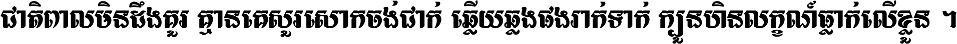 ជាតិ​ពាល​មិន​ដឹង​គួរ គ្មាន​គេ​សួរ​សោក​ចង់​ជាក់ ឆ្លើយ​ឆ្លង​ផង​រាក់​ទាក់​ ក្បួន​ហិន​លក្ខណ៍​ធ្លាក់​លើ​ខ្លួន ។