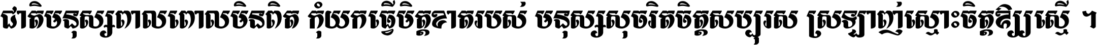 ជាតិ​មនុស្ស​ពាល​ពោល​មិន​ពិត កុំ​យក​ធ្វើ​មិត្ត​ខាត​របស់ មនុស្ស​សុចរិត​ចិត្ត​សប្បុរស ស្រឡាញ់​ស្មោះ​ចិត្ត​ឲ្យ​ស្មើ ។