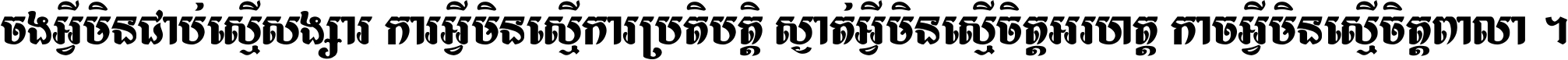 ចង​អ្វី​មិន​ជាប់​ស្មើ​សង្សារ ការ​អ្វី​មិន​ស្មើ​ការ​ប្រតិបត្តិ ស្ងាត់​អ្វី​មិន​ស្មើ​​ចិត្ត​អរហត្ត​ កាច​អ្វី​មិន​ស្មើ​ចិត្ត​ពាលា ។