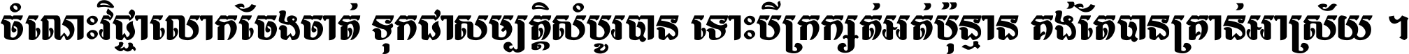 ចំណេះ​វិជ្ជា​លោក​ចែង​ចាត់ ទុក​ជា​សម្បត្តិ​សំបូរ​បាន ទោះ​បី​ក្រក្សត់​អត់​ប៉ុន្មាន គង់​តែ​បាន​គ្រាន់​អាស្រ័យ ។