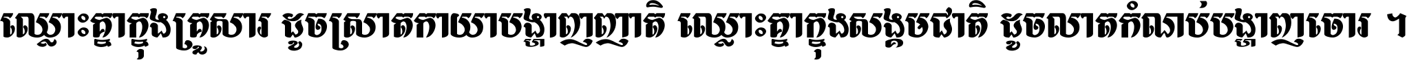 ឈ្លោះ​គ្នា​ក្នុង​គ្រួសារ ដូច​ស្រាត​កាយា​បង្ហាញ​ញាតិ ឈ្លោះគ្នាក្នុង​សង្គមជាតិ ដូច​លាត​កំណប់​បង្ហាញ​ចោរ ។