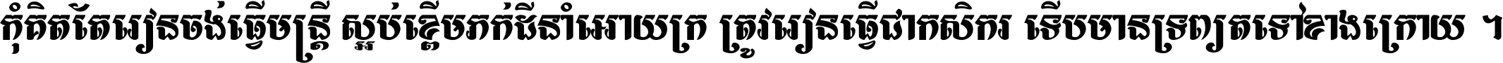 កុំ​គិត​តែ​រៀន​ចង់ធ្វើ​មន្ត្រី ស្អប់​ខ្ពើម​ភក់ដី​នាំអោយ​ក្រ ត្រូវ​រៀន​ធ្វើ​ជា​កសិករ ទើប​មានទ្រព្យ​ត​ទៅ​ខាង​ក្រោយ ។