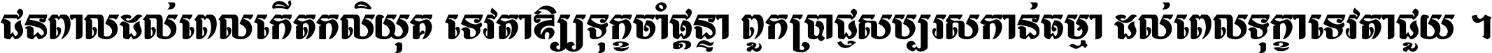 ជនពាល​ដល់​ពេល​កើត​កលិយុគ ទេវតា​ឲ្យ​ទុក្ខ​ចាំ​ផ្ដន្ទា ពួក​ប្រាជ្ញ​សប្បរស​កាន់​ធម្មា ដល់​ពេល​ទុក្ខា​ទេវតា​ជួយ ។