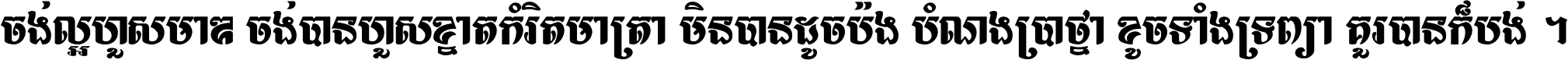 ចង់​ល្អ​ហួស​មាឌ ចង់​បាន​ហួស​ខ្នាត​កំរិត​មាត្រា មិន​បាន​ដូច​ប៉ង បំណង​ប្រាថ្នា ខូច​ទាំងទ្រព្យា គួរ​បាន​ក៏បង់ ។